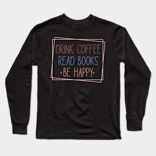 Drink Coffee, Read Books, Be Happy Long Sleeve T-Shirt